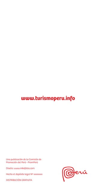 www.turismoperu.info
Una publicación de la Comisión de
Promoción del Perú - PromPerú
Diseño: www.inkafotos.com
Hecho el depósito legal Nº xxxxxxxx
DISTRIBUCIÓN GRATUITA
 