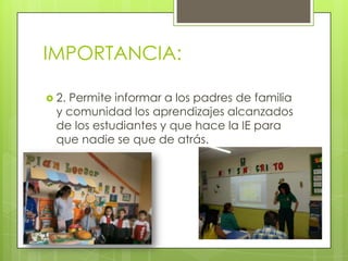 IMPORTANCIA:
 2. Permite informar a los padres de familia
y comunidad los aprendizajes alcanzados
de los estudiantes y que hace la IE para
que nadie se que de atrás.
 