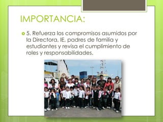 IMPORTANCIA:
 5. Refuerza los compromisos asumidos por
la Directora, IE, padres de familia y
estudiantes y revisa el cumplimiento de
roles y responsabilidades.
 