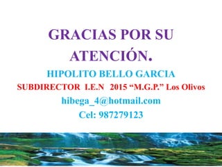 GRACIAS POR SU
ATENCIÓN.
HIPOLITO BELLO GARCIA
SUBDIRECTOR I.E.N 2015 “M.G.P.” Los Olivos
hibega_4@hotmail.com
Cel: 987279123
 