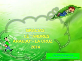 GRACIAS
I.E “ANDRES
ARAUJO”- LA CRUZ
2014
edar864@hotmail.com
andrésaraujo1976@hotmail.com

 
