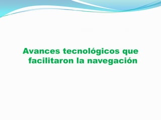 Avances tecnológicos que
facilitaron la navegación

 