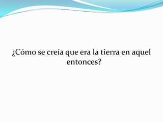 ¿Cómo se creía que era la tierra en aquel
entonces?

 