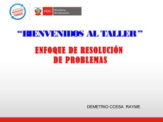 “BIENVENIDOS AL TALLER ”
ENFOQUE DE RESOLUCIÓN
DE PROBLEMAS

DEMETRIO CCESA RAYME

 