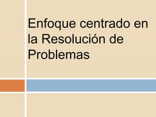 Enfoque centrado en
la Resolución de
Problemas

 