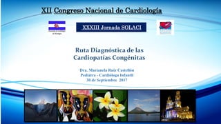 XII Congreso Nacional de Cardiología
XXXIII Jornada SOLACI
Dra. Marianela Ruiz Castellón
Pediatra - Cardióloga Infantil
30 de Septiembre 2017
Ruta Diagnóstica de las
Cardiopatías Congénitas
 