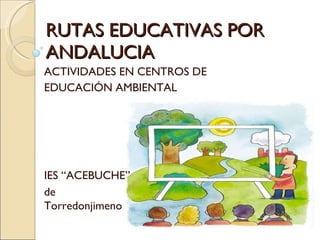RUTAS EDUCATIVAS POR ANDALUCIA ACTIVIDADES EN CENTROS DE  EDUCACIÓN AMBIENTAL IES “ACEBUCHE” de Torredonjimeno 
