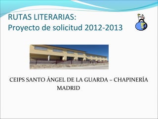 RUTAS LITERARIAS:
Proyecto de solicitud 2012-2013




CEIPS SANTO ÁNGEL DE LA GUARDA – CHAPINERÍA
               MADRID
 