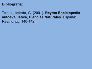 Bibliografía:
Tala, J., Infesta, G. (2001). Reymo Enciclopedia
autoevaluativa, Ciencias Naturales. España:
Reymo. pp. 140-142.