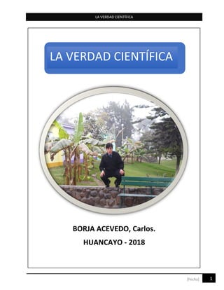 LA VERDAD CIENTÍFICA
1[Fecha]
BORJA ACEVEDO, Carlos.
HUANCAYO - 2018
LA VERDAD CIENTÍFICA
 