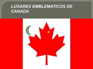 LUGARES EMBLEMATICOS DE
CANADA
 