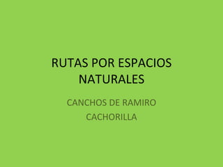 RUTAS POR ESPACIOS
    NATURALES
  CANCHOS DE RAMIRO
     CACHORILLA
 