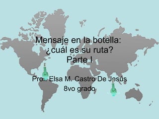 Mensaje en la botella:  ¿cuál es su ruta? Parte I Prof. Elsa M. Castro De Jesús 8vo grado 