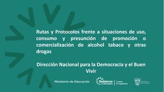 Rutas y Protocolos frente a situaciones de uso,
consumo y presunción de promoción o
comercialización de alcohol tabaco y otras
drogas
Dirección Nacional para la Democracia y el Buen
Vivir
 