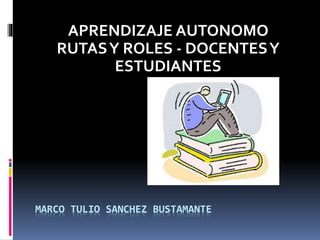 MARCO TULIO SANCHEZ BUSTAMANTE
APRENDIZAJE AUTONOMO
RUTASY ROLES - DOCENTESY
ESTUDIANTES
 