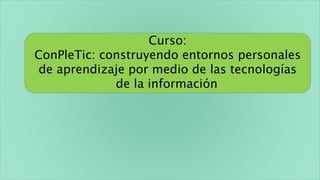 Curso:
ConPleTic: construyendo entornos personales
de aprendizaje por medio de las tecnologías
de la información
 