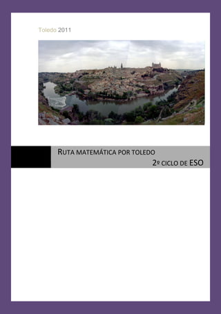 Ruta Matemática por Toledo para 2º ciclo de ESO
©2010/2011. Grupo de Trabajo de Rutas del IES Alfonso X “El sabio” de Toledo
Toledo 2011
RUTA MATEMÁTICA POR TOLEDO
2º CICLO DE ESO
 