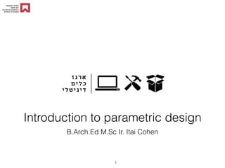 B.Arch.Ed M.Sc Ir. Itai Cohen
Introduction to parametric design
1
 