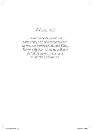 Rute 1.2
E era o nome deste homem
Elimeleque, e o nome de sua mulher,
Noemi, e os nomes de seus dois filhos,
Malom e Quiliom, efrateus, de Belém
de Judá; e vieram aos campos
de Moabe e ficaram ali.

RUTE 16x23cm.indd 14

03/10/2012 16:42:15

 
