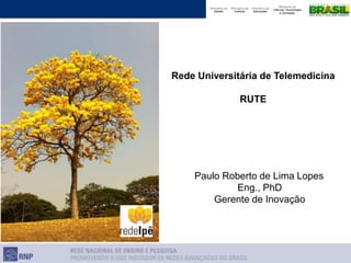 Rede Universitária de Telemedicina
RUTE
Paulo Roberto de Lima Lopes
Eng., PhD
Gerente de Inovação
 