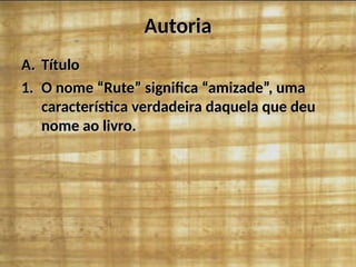AutoriaAutoria
A.A. TítuloTítulo
1.1. O nome “Rute” significa “amizade”, umaO nome “Rute” significa “amizade”, uma
característica verdadeira daquela que deucaracterística verdadeira daquela que deu
nome ao livro.nome ao livro.
 