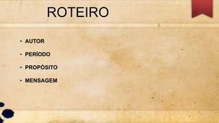 ROTEIRO
• AUTOR
• PERÍODO
• PROPÓSITO
• MENSAGEM
 