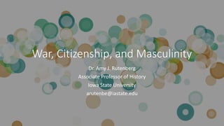 War, Citizenship, and Masculinity
Dr. Amy J. Rutenberg
Associate Professor of History
Iowa State University
arutenbe@iastate.edu
 