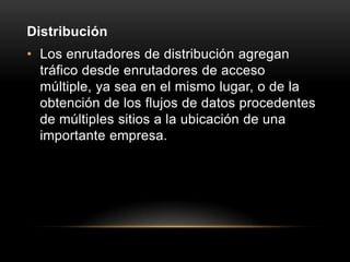 DistribuciónLos enrutadores de distribución agregan tráfico desde enrutadores de acceso múltiple, ya sea en el mismo lugar, o de la obtención de los flujos de datos procedentes de múltiples sitios a la ubicación de una importante empresa. 