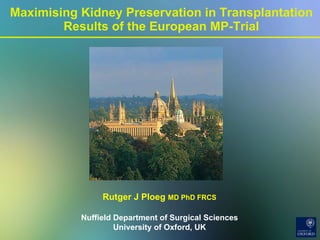 Maximising Kidney Preservation in Transplantation Results of the European MP-Trial Rutger J Ploeg  MD PhD FRCS Nuffield Department of Surgical Sciences University of Oxford, UK 
