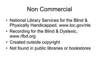 Non Commercial National Library Services for the Blind & Physically Handicapped, www.loc.gov/nls Recording for the Blind & Dyslexic, www.rfbd.org  Created outside copyright Not found in public libraries or bookstores 