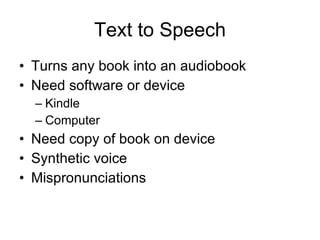 Text to Speech Turns any book into an audiobook Need software or device Kindle  Computer Need copy of book on device Synthetic voice Mispronunciations 