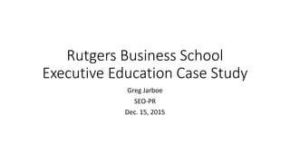 Rutgers Business School
Executive Education Case Study
Greg Jarboe
SEO-PR
Dec. 15, 2015
 