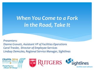 When You Come to a Fork
in the Road, Take It
Presenters:
Dianne Gravatt, Assistant VP of Facilities Operations
Carol Trexler, Director of Employee Services
Lindsay Demczko, Regional Service Manager, Sightlines
 