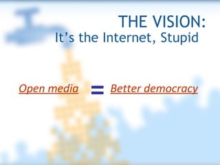 THE VISION: It’s the Internet, Stupid  Open media = Better democracy 