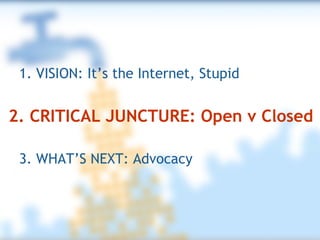 3. WHAT’S NEXT: Advocacy 1. VISION: It’s the Internet, Stupid 2. CRITICAL JUNCTURE: Open v Closed 