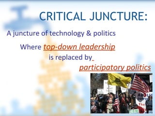 CRITICAL JUNCTURE: participatory politics A juncture of technology & politics Where   top-down leadership   is replaced by   