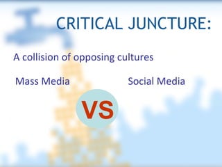 CRITICAL JUNCTURE: A collision of opposing cultures Mass Media Social Media VS 