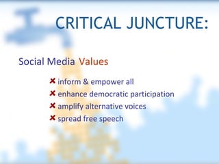 CRITICAL JUNCTURE: Social Media inform & empower all enhance democratic participation amplify alternative voices spread free speech Values 