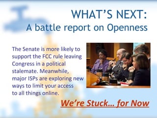 WHAT’S NEXT:   A battle report on Openness We’re Stuck… for Now The Senate is more likely to support the FCC rule leaving Congress in a political  stalemate. Meanwhile,  major ISPs are exploring new  ways to limit your access to all things online.  