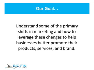 Our Goal…
Understand some of the primary
shifts in marketing and how to
leverage these changes to help
businesses better promote their
products, services, and brand.
 