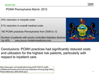 © 2014 IBM Corporation 11
Smarter Care
44% reduction in hospital costs
21% reduction in overall medical costs.
160 PCMH pr...