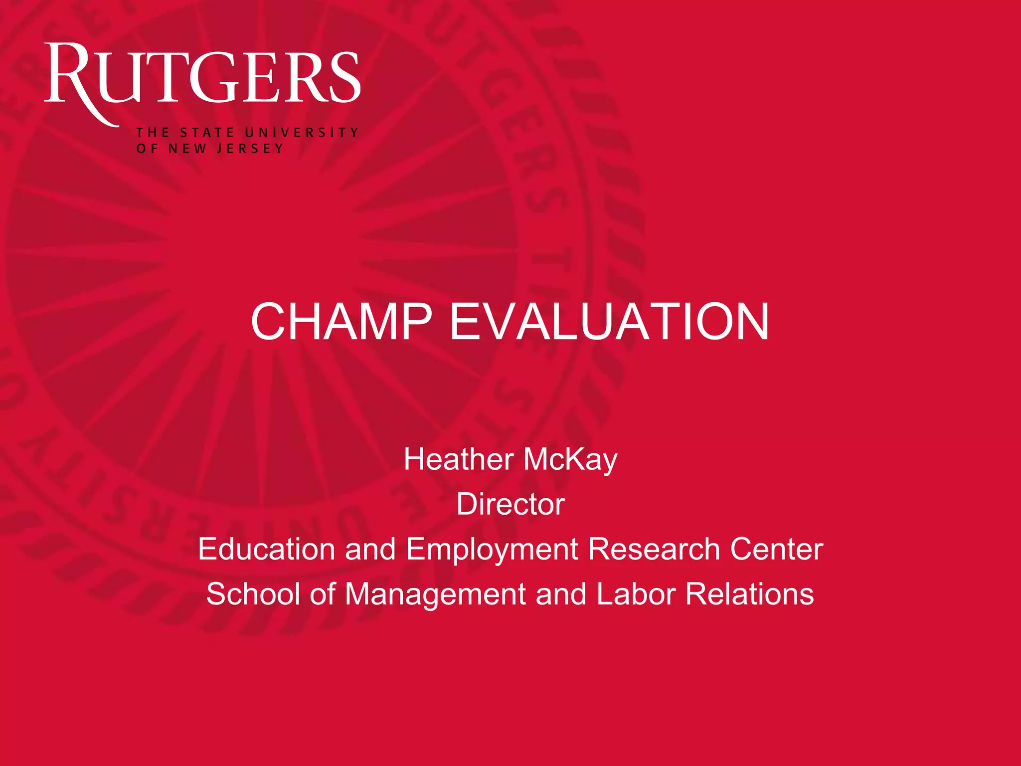 CHAMP EVALUATION 
Heather McKay 
Director 
Education and Employment Research Center 
School of Management and Labor Relations 
 