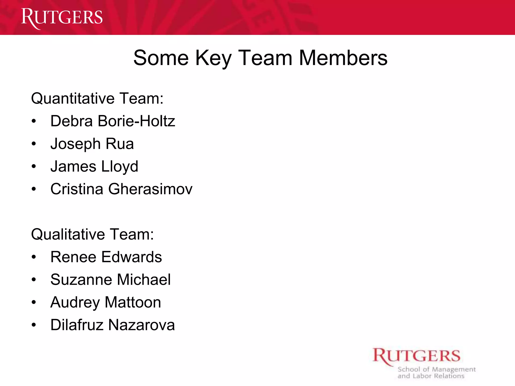 Some Key Team Members 
Quantitative Team: 
• Debra Borie-Holtz 
• Joseph Rua 
• James Lloyd 
• Cristina Gherasimov 
Qualitative Team: 
• Renee Edwards 
• Suzanne Michael 
• Audrey Mattoon 
• Dilafruz Nazarova 
 