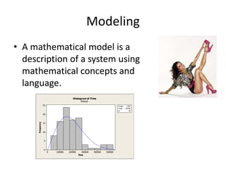 Modeling
• A mathematical model is a
  description of a system using
  mathematical concepts and
  language.
                                       Histogram of Time
                                               Weibull
                  25                                                       Shape    2.007
                                                                           Scale   216106
                                                                           N           94

                  20



                  15
      Frequency




                  10


                  5



                  0
                       0   100000   200000      300000   400000   500000
                                             Time
 