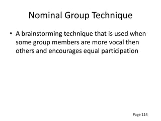 Nominal Group Technique
• A brainstorming technique that is used when
  some group members are more vocal then
  others and encourages equal participation




                                        Page 114
 