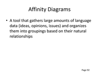 Affinity Diagrams
• A tool that gathers large amounts of language
  data (ideas, opinions, issues) and organizes
  them into groupings based on their natural
  relationships




                                         Page 92
 