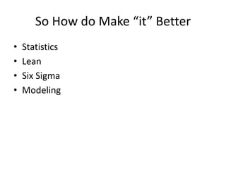So How do Make “it” Better
•   Statistics
•   Lean
•   Six Sigma
•   Modeling
 