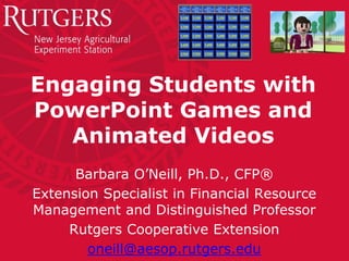 Engaging Students with
PowerPoint Games and
Animated Videos
Barbara O’Neill, Ph.D., CFP®
Extension Specialist in Financial Resource
Management and Distinguished Professor
Rutgers Cooperative Extension
oneill@aesop.rutgers.edu

 
