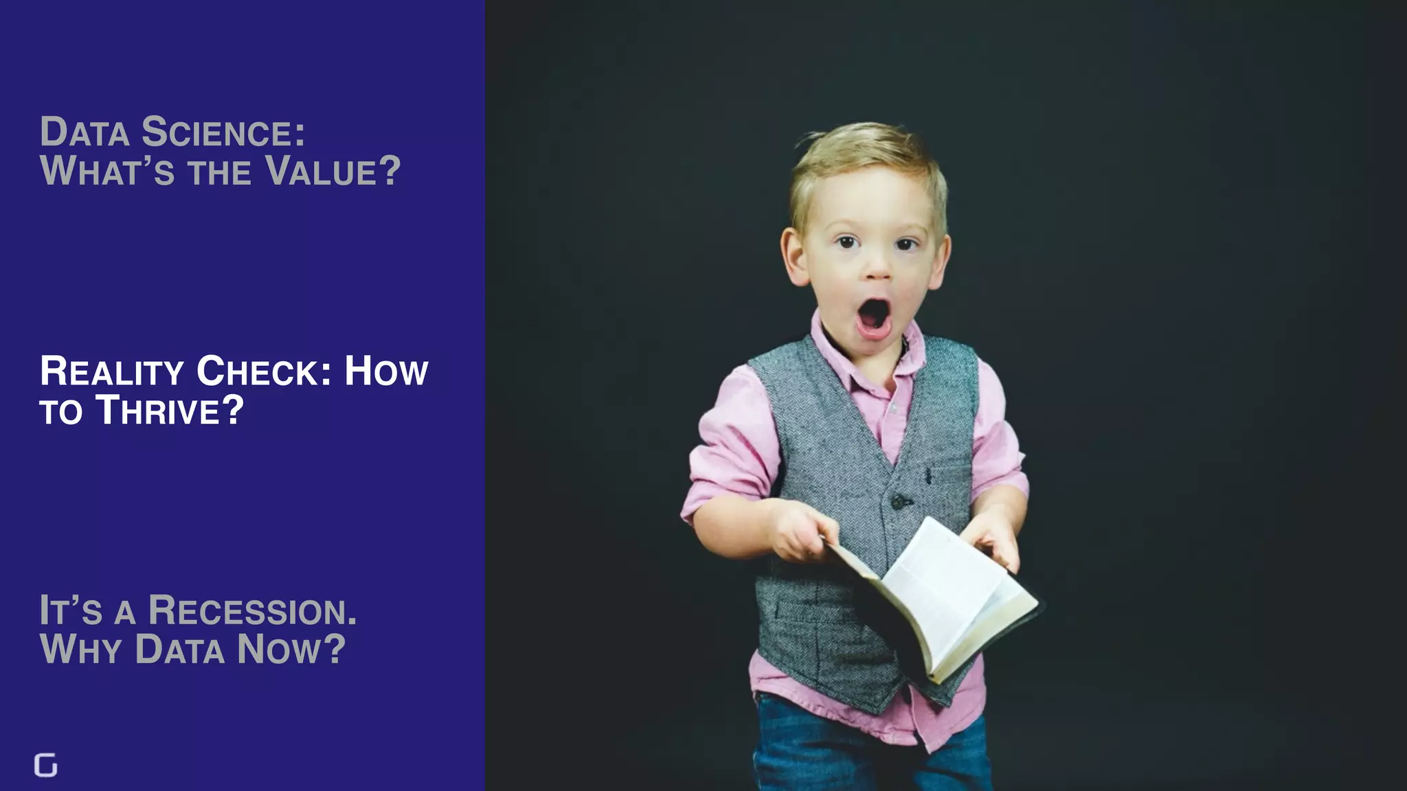 17
DATA SCIENCE:
WHAT’S THE VALUE?
IT’S A RECESSION.
WHY DATA NOW?
REALITY CHECK: HOW
TO THRIVE?
 