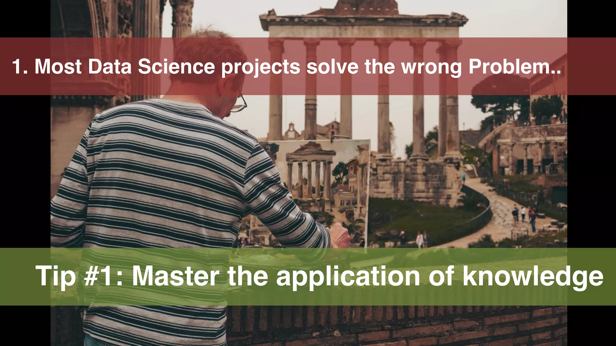 18
1. Most Data Science projects solve the wrong Problem..
Tip #1: Master the application of knowledge
 